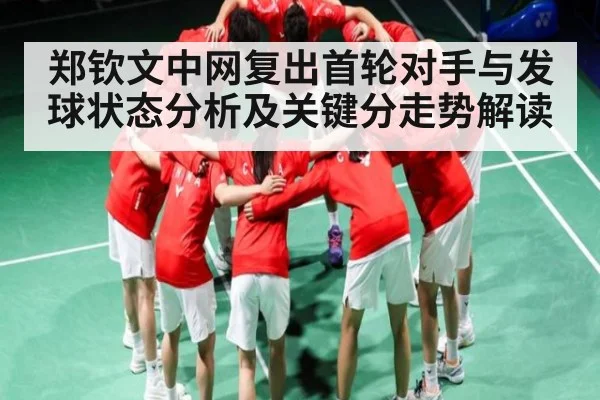 郑钦文中网复出首轮对手与发球状态分析及关键分走势解读