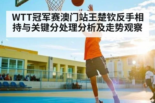 WTT冠军赛澳门站王楚钦反手相持与关键分处理分析及走势观察