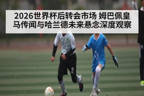 2026世界杯后转会市场 姆巴佩皇马传闻与哈兰德未来悬念深度观察