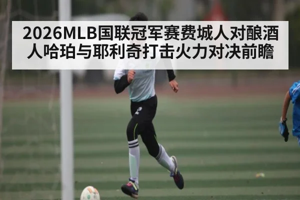 2026MLB国联冠军赛费城人对酿酒人哈珀与耶利奇打击火力对决前瞻