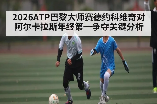 2026ATP巴黎大师赛德约科维奇对阿尔卡拉斯年终第一争夺关键分析