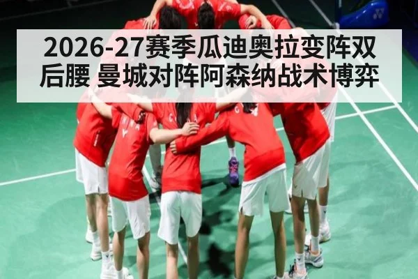 2026-27赛季瓜迪奥拉变阵双后腰 曼城对阵阿森纳战术博弈
