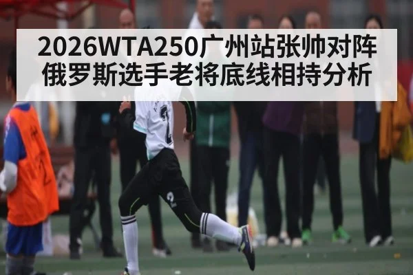 2026WTA250广州站张帅对阵俄罗斯选手老将底线相持分析